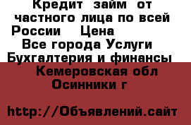 Кредит (займ) от частного лица по всей России  › Цена ­ 400 000 - Все города Услуги » Бухгалтерия и финансы   . Кемеровская обл.,Осинники г.